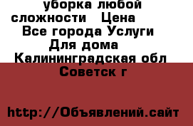 уборка любой сложности › Цена ­ 250 - Все города Услуги » Для дома   . Калининградская обл.,Советск г.